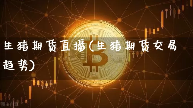 生猪期货直播(生猪期货交易趋势)_https://www.dcjwmf.com_上期能源_第1张