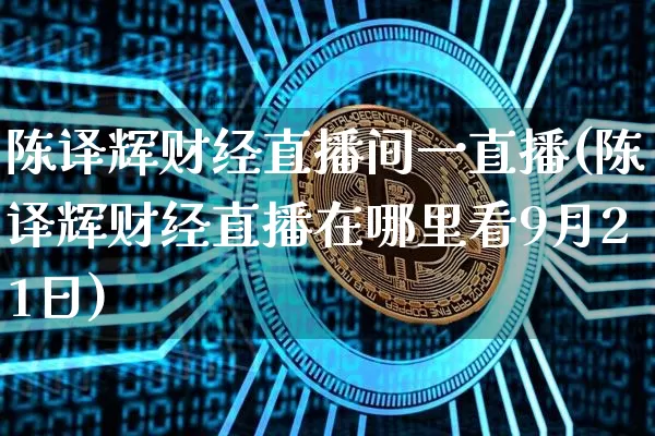 陈译辉财经直播间一直播(陈译辉财经直播在哪里看9月21日)_https://www.dcjwmf.com_中金所_第1张