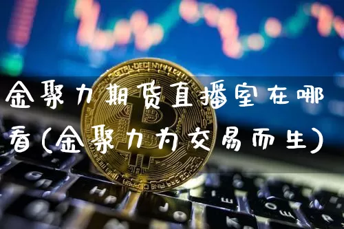 金聚力期货直播室在哪看(金聚力为交易而生)_https://www.dcjwmf.com_上期能源_第1张