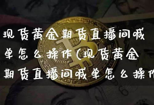 现货黄金期货直播间喊单怎么操作(现货黄金期货直播间喊单怎么操作的)_https://www.dcjwmf.com_上期能源_第1张