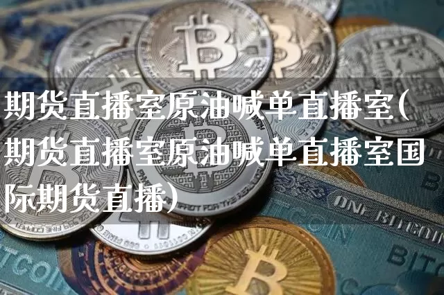 期货直播室原油喊单直播室(期货直播室原油喊单直播室国际期货直播)_https://www.dcjwmf.com_中金所_第1张