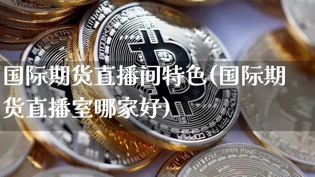 国际期货直播间特色(国际期货直播室哪家好)_https://www.dcjwmf.com_上期能源_第1张