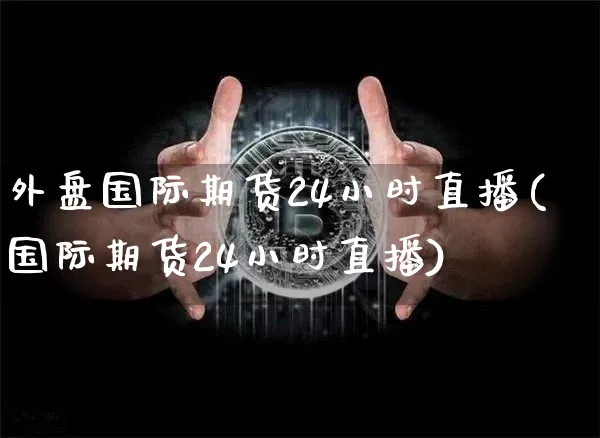 外盘国际期货24小时直播(国际期货24小时直播)_https://www.dcjwmf.com_大商所_第1张
