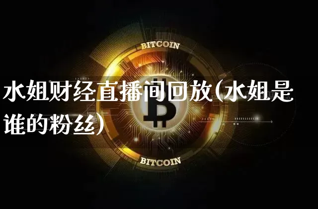 水姐财经直播间回放(水姐是谁的粉丝)_https://www.dcjwmf.com_上期所_第1张
