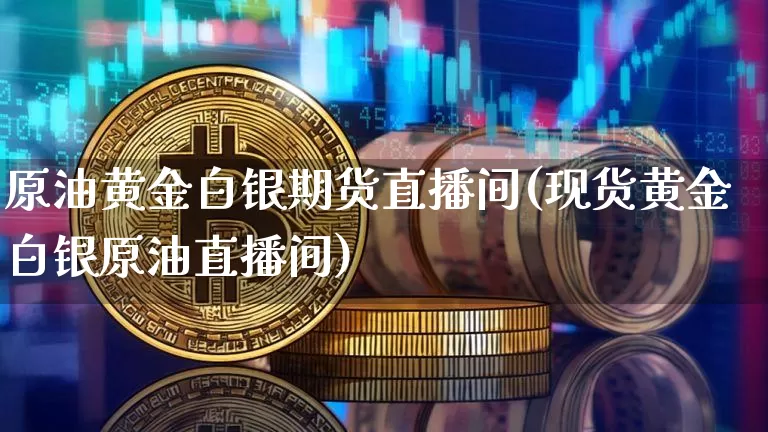 原油黄金白银期货直播间(现货黄金白银原油直播间)_https://www.dcjwmf.com_上期所_第1张
