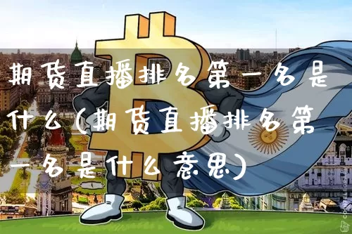期货直播排名第一名是什么(期货直播排名第一名是什么意思)_https://www.dcjwmf.com_广期所_第1张