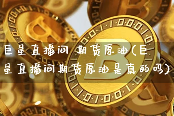 巨星直播间 期货原油(巨星直播间期货原油是真的吗)_https://www.dcjwmf.com_大商所_第1张