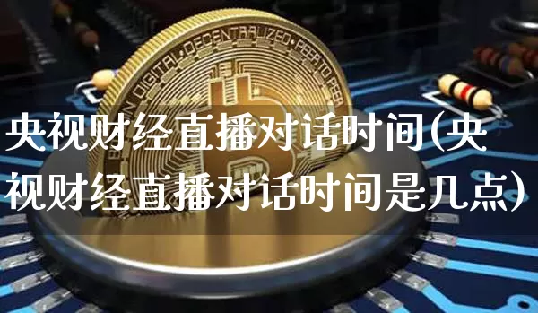 央视财经直播对话时间(央视财经直播对话时间是几点)_https://www.dcjwmf.com_广期所_第1张