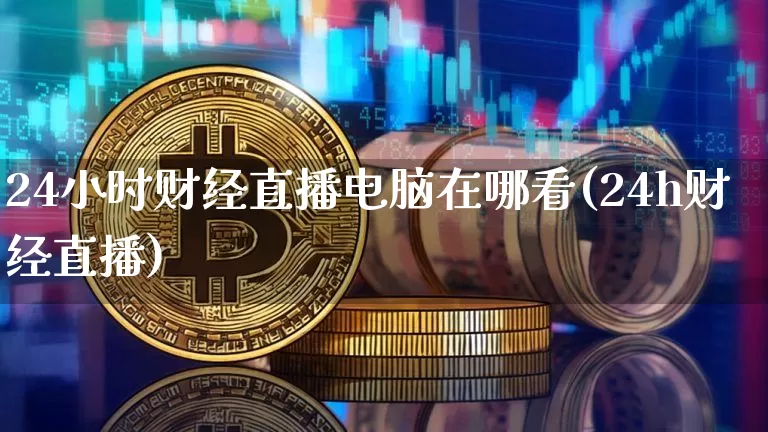 24小时财经直播电脑在哪看(24h财经直播)_https://www.dcjwmf.com_郑商所_第1张