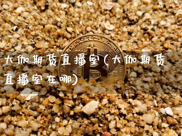 大伽期货直播室(大伽期货直播室在哪)_https://www.dcjwmf.com_郑商所_第1张