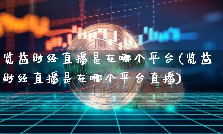 览益财经直播是在哪个平台(览益财经直播是在哪个平台直播)_https://www.dcjwmf.com_郑商所_第1张