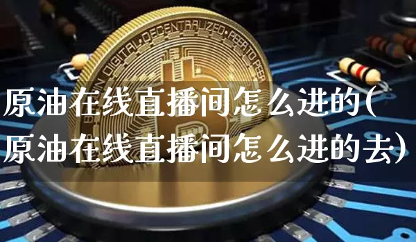 原油在线直播间怎么进的(原油在线直播间怎么进的去)_https://www.dcjwmf.com_中金所_第1张