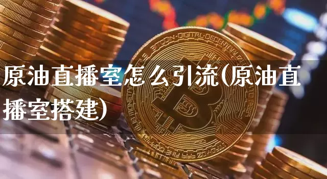 原油直播室怎么引流(原油直播室搭建)_https://www.dcjwmf.com_中金所_第1张