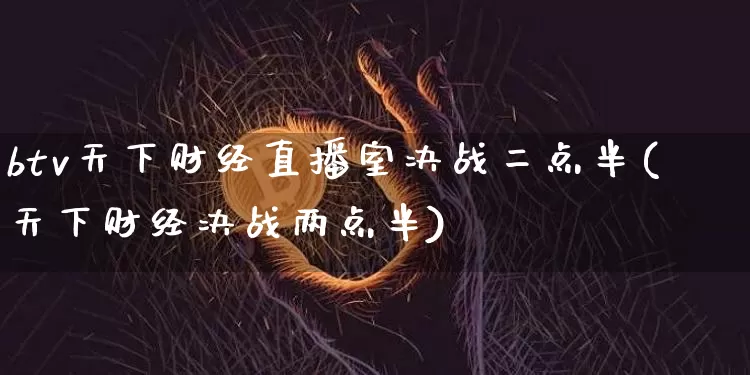 btv天下财经直播室决战二点半(天下财经决战两点半)_https://www.dcjwmf.com_上期能源_第1张