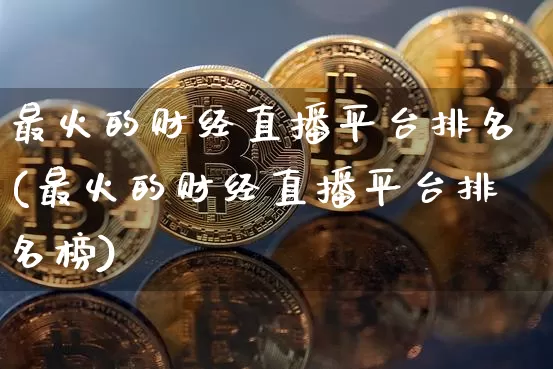最火的财经直播平台排名(最火的财经直播平台排名榜)_https://www.dcjwmf.com_上期所_第1张