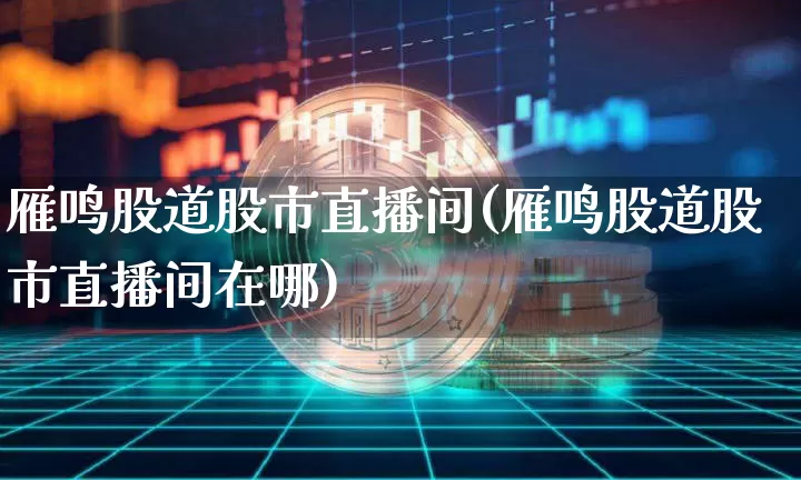 雁鸣股道股市直播间(雁鸣股道股市直播间在哪)_https://www.dcjwmf.com_大商所_第1张