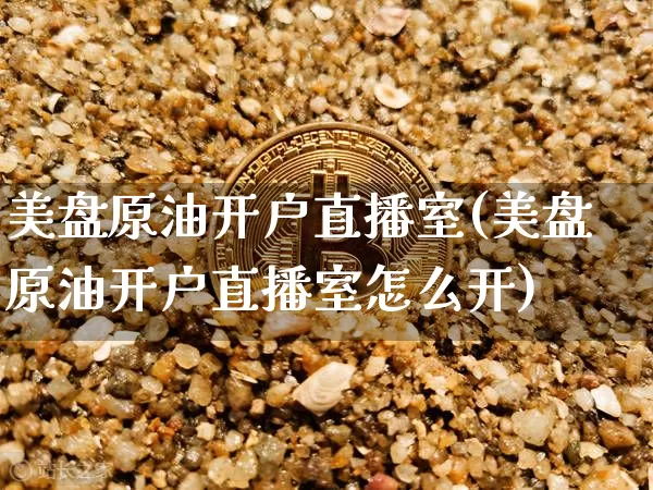 美盘原油开户直播室(美盘原油开户直播室怎么开)_https://www.dcjwmf.com_上期所_第1张