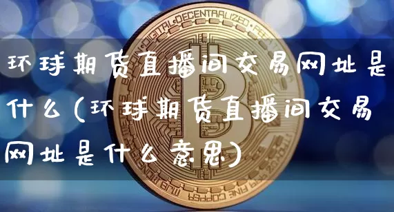 环球期货直播间交易网址是什么(环球期货直播间交易网址是什么意思)_https://www.dcjwmf.com_广期所_第1张