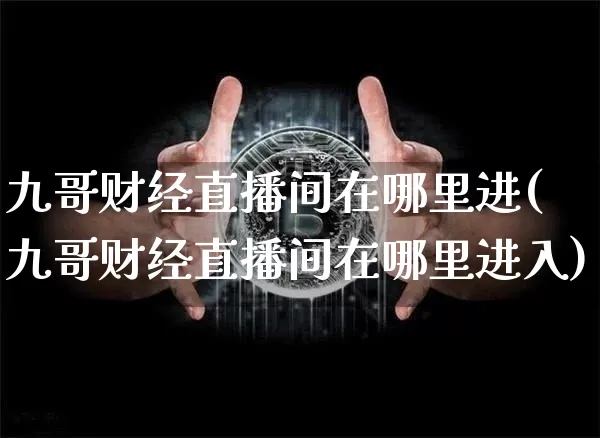 九哥财经直播间在哪里进(九哥财经直播间在哪里进入)_https://www.dcjwmf.com_郑商所_第1张