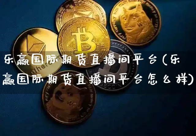 乐赢国际期货直播间平台(乐赢国际期货直播间平台怎么样)_https://www.dcjwmf.com_中金所_第1张