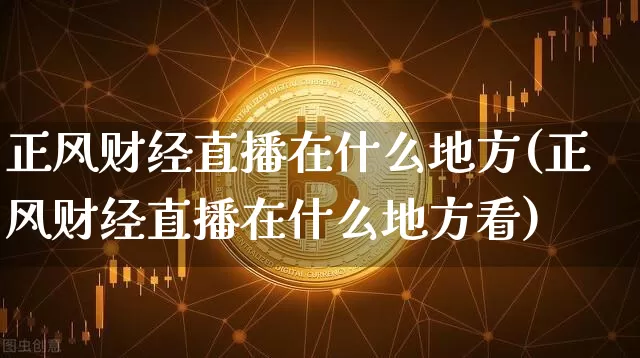 正风财经直播在什么地方(正风财经直播在什么地方看)_https://www.dcjwmf.com_上期所_第1张