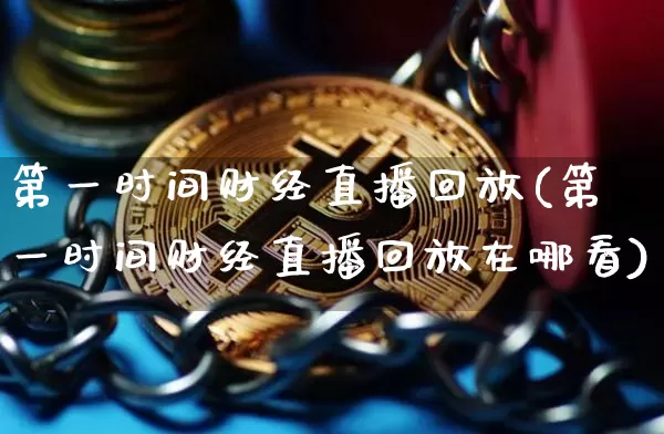 第一时间财经直播回放(第一时间财经直播回放在哪看)_https://www.dcjwmf.com_上期能源_第1张