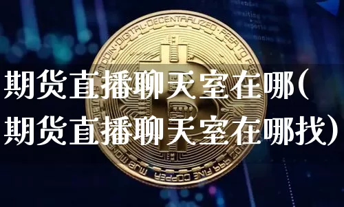 期货直播聊天室在哪(期货直播聊天室在哪找)_https://www.dcjwmf.com_广期所_第1张