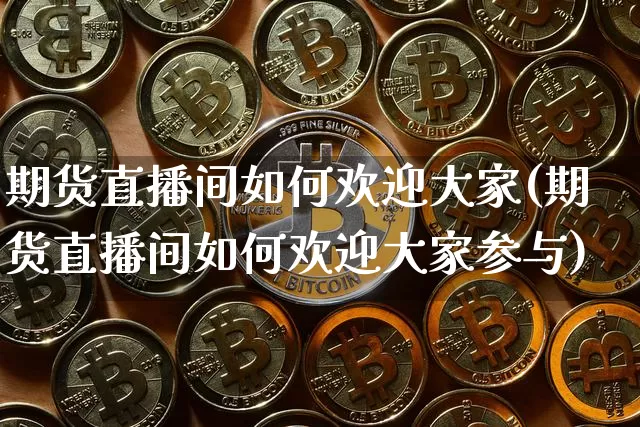 期货直播间如何欢迎大家(期货直播间如何欢迎大家参与)_https://www.dcjwmf.com_大商所_第1张