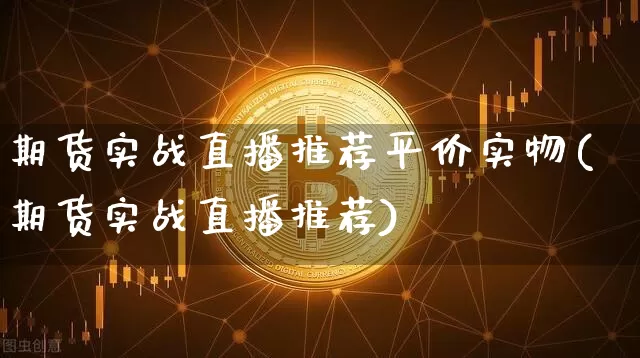 期货实战直播推荐平价实物(期货实战直播推荐)_https://www.dcjwmf.com_广期所_第1张