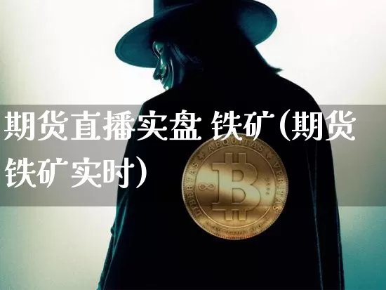 期货直播实盘 铁矿(期货铁矿实时)_https://www.dcjwmf.com_中金所_第1张