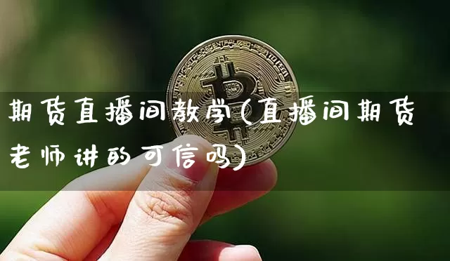 期货直播间教学(直播间期货老师讲的可信吗)_https://www.dcjwmf.com_中金所_第1张