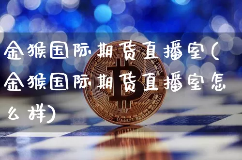 金猴国际期货直播室(金猴国际期货直播室怎么样)_https://www.dcjwmf.com_广期所_第1张