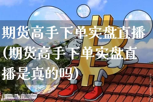 期货高手下单实盘直播(期货高手下单实盘直播是真的吗)_https://www.dcjwmf.com_中金所_第1张