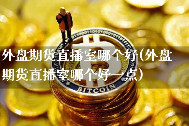 外盘期货直播室哪个好(外盘期货直播室哪个好一点)_https://www.dcjwmf.com_广期所_第1张