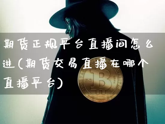 期货正规平台直播间怎么进(期货交易直播在哪个直播平台)_https://www.dcjwmf.com_上期所_第1张