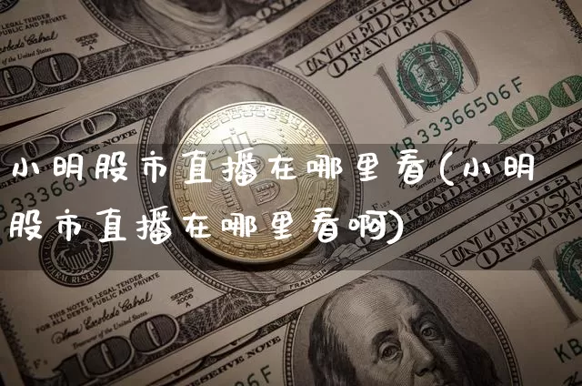 小明股市直播在哪里看(小明股市直播在哪里看啊)_https://www.dcjwmf.com_大商所_第1张