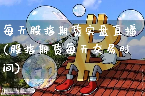 每天股指期货实盘直播(股指期货每天交易时间)_https://www.dcjwmf.com_上期能源_第1张