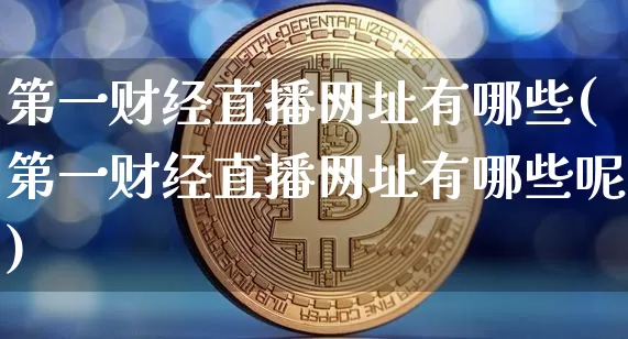 第一财经直播网址有哪些(第一财经直播网址有哪些呢)_https://www.dcjwmf.com_大商所_第1张