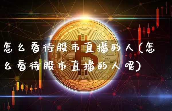 怎么看待股市直播的人(怎么看待股市直播的人呢)_https://www.dcjwmf.com_上期能源_第1张