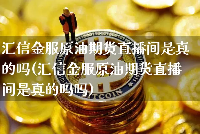 汇信金服原油期货直播间是真的吗(汇信金服原油期货直播间是真的吗吗)_https://www.dcjwmf.com_中金所_第1张