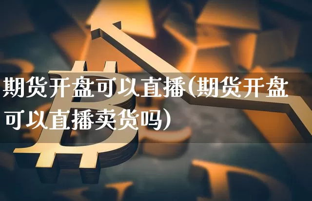 期货开盘可以直播(期货开盘可以直播卖货吗)_https://www.dcjwmf.com_广期所_第1张