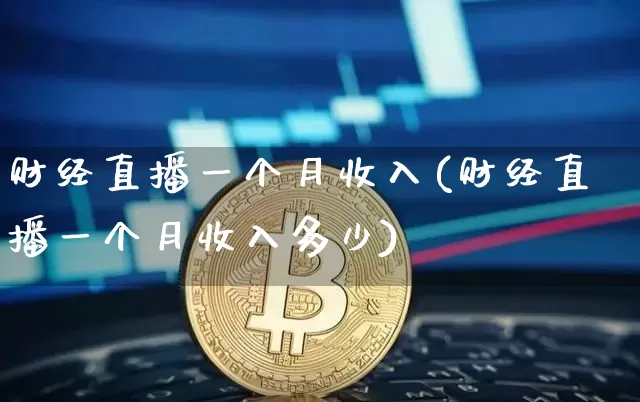 财经直播一个月收入(财经直播一个月收入多少)_https://www.dcjwmf.com_大商所_第1张