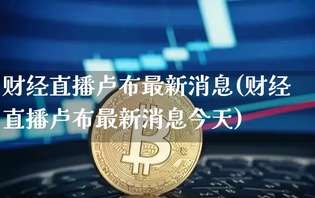 财经直播卢布最新消息(财经直播卢布最新消息今天)_https://www.dcjwmf.com_郑商所_第1张