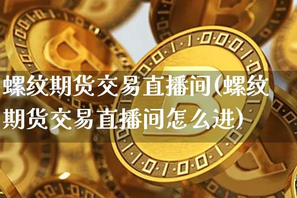螺纹期货交易直播间(螺纹期货交易直播间怎么进)_https://www.dcjwmf.com_大商所_第1张