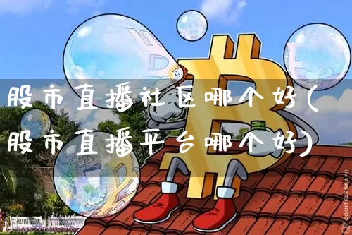 股市直播社区哪个好(股市直播平台哪个好)_https://www.dcjwmf.com_上期所_第1张
