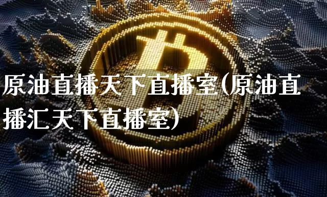 原油直播天下直播室(原油直播汇天下直播室)_https://www.dcjwmf.com_中金所_第1张