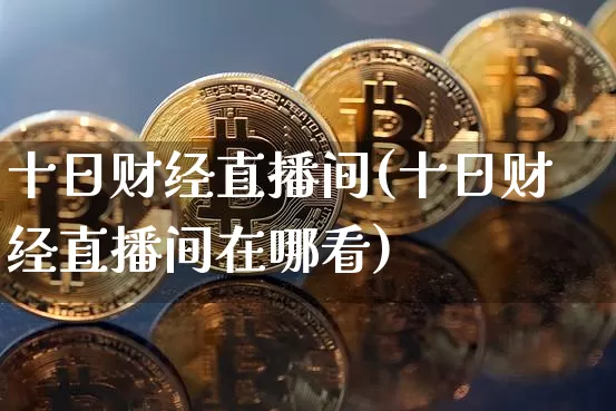 十日财经直播间(十日财经直播间在哪看)_https://www.dcjwmf.com_上期所_第1张