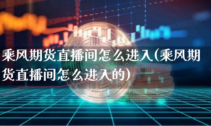 乘风期货直播间怎么进入(乘风期货直播间怎么进入的)_https://www.dcjwmf.com_大商所_第1张