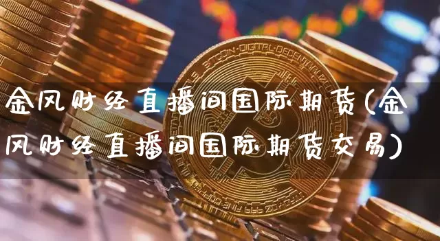 金风财经直播间国际期货(金风财经直播间国际期货交易)_https://www.dcjwmf.com_中金所_第1张