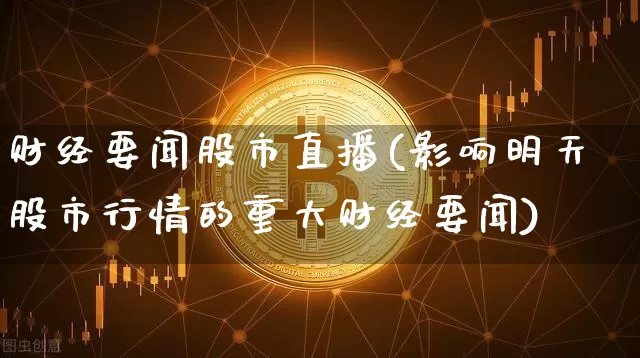 财经要闻股市直播(影响明天股市行情的重大财经要闻)_https://www.dcjwmf.com_郑商所_第1张